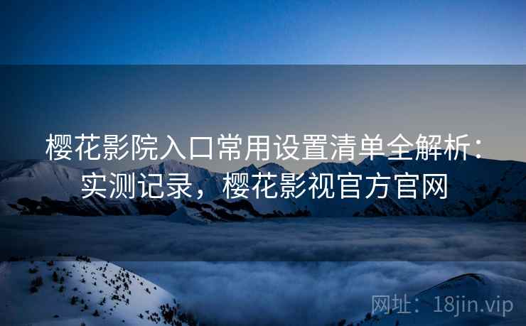 樱花影院入口常用设置清单全解析:实测记录,樱花影视官方官网 樱花影院入口常用设置清单全解析:实测记录,樱花影视官方官网