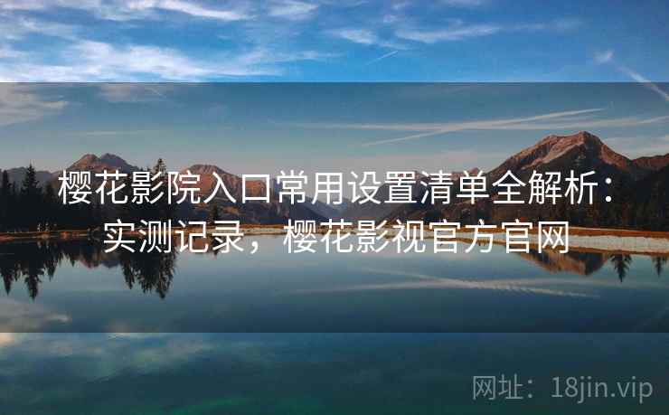 樱花影院入口常用设置清单全解析:实测记录,樱花影视官方官网 樱花影院入口常用设置清单全解析:实测记录,樱花影视官方官网