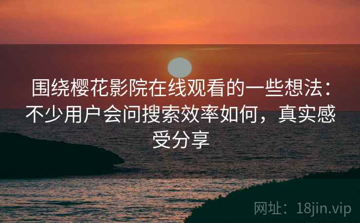 围绕樱花影院在线观看的一些想法：不少用户会问搜索效率如何，真实感受分享