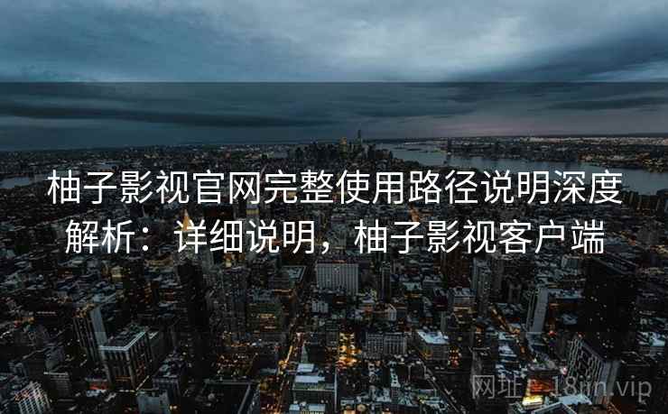 柚子影视官网完整使用路径说明深度解析:详细说明,柚子影视客户端 柚子影视官网完整使用路径说明深度解析:详细说明,柚子影视客户端