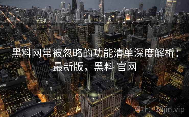 黑料网常被忽略的功能清单深度解析:最新版,黑料 官网 黑料网常被忽略的功能清单深度解析:最新版,黑料 官网