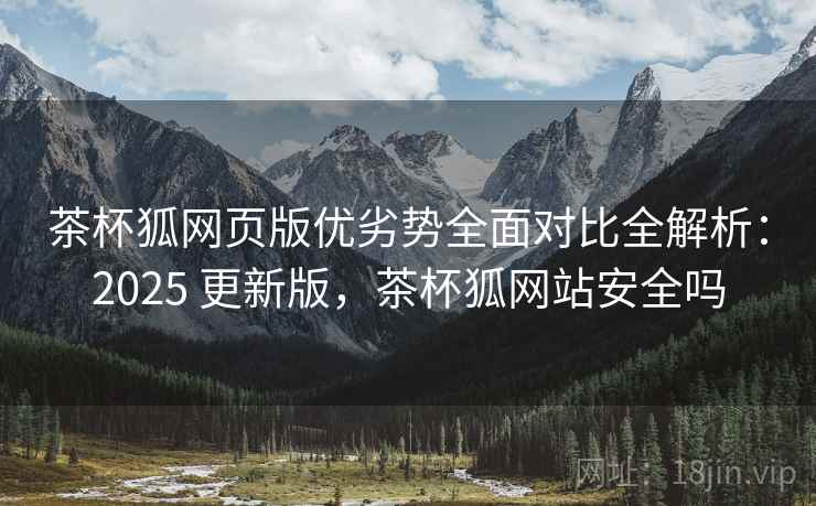 茶杯狐网页版优劣势全面对比全解析：2025 更新版，茶杯狐网站安全吗