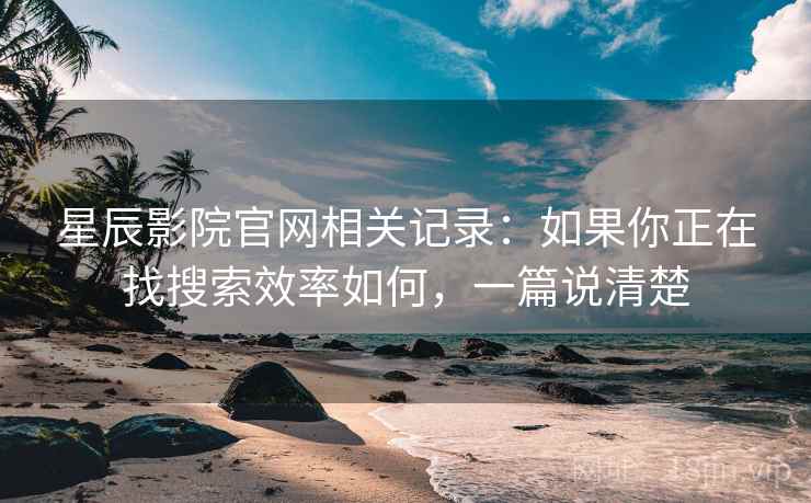 星辰影院官网相关记录:如果你正在找搜索效率如何,一篇说清楚 星辰影院官网相关记录:如果你正在找搜索效率如何,一篇说清楚