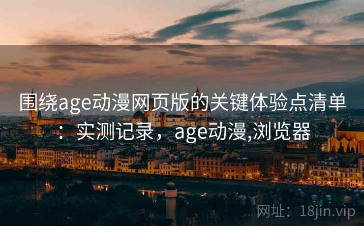 围绕age动漫网页版的关键体验点清单:实测记录,age动漫,浏览器 围绕age动漫网页版的关键体验点清单:实测记录,age动漫,浏览器