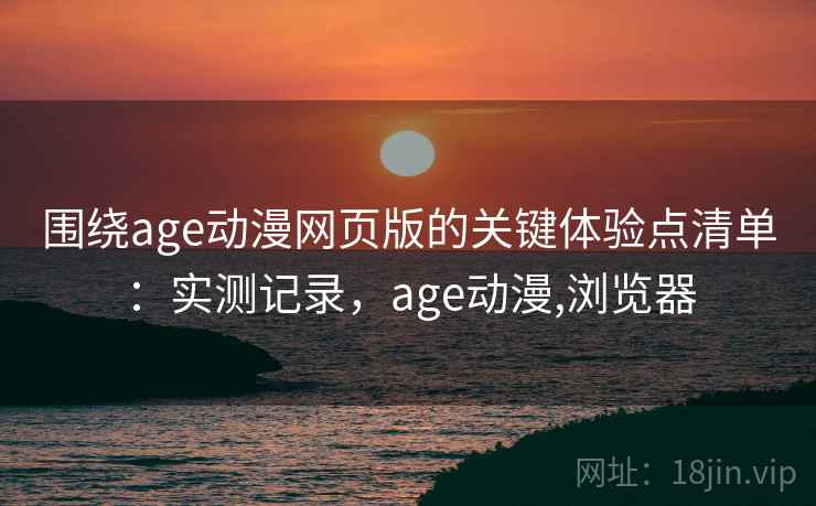 围绕age动漫网页版的关键体验点清单:实测记录,age动漫,浏览器 围绕age动漫网页版的关键体验点清单:实测记录,age动漫,浏览器