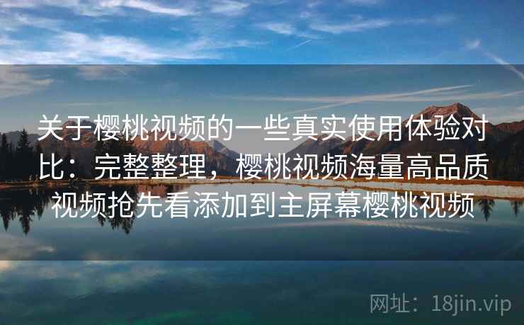 关于樱桃视频的一些真实使用体验对比:完整整理,樱桃视频海量高品质视频抢先看添加到主屏幕樱桃视频 关于樱桃视频的一些真实使用体验对比:完整整理,樱桃视频海量高品质视频抢先看添加到主屏幕樱桃视频