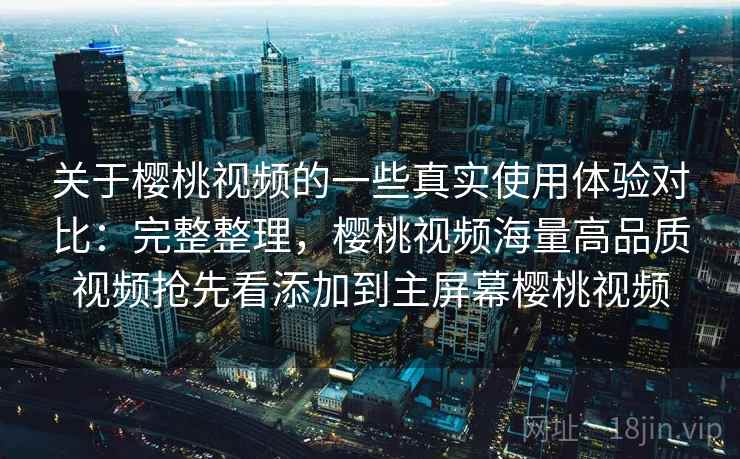 关于樱桃视频的一些真实使用体验对比:完整整理,樱桃视频海量高品质视频抢先看添加到主屏幕樱桃视频 关于樱桃视频的一些真实使用体验对比:完整整理,樱桃视频海量高品质视频抢先看添加到主屏幕樱桃视频