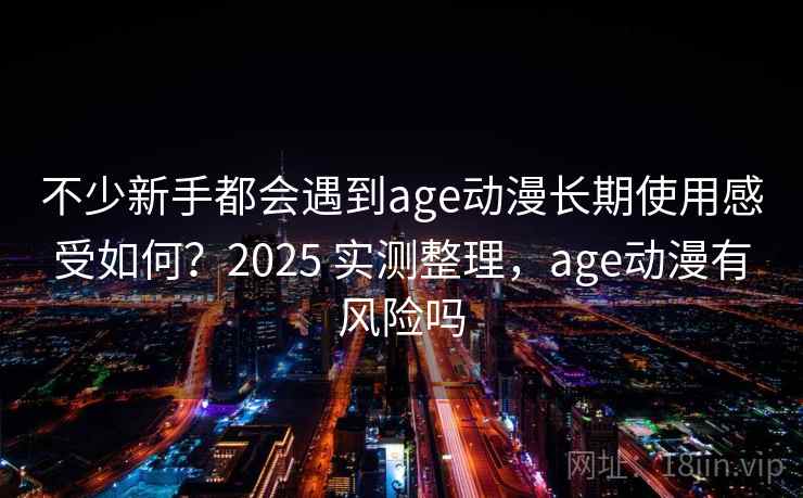 不少新手都会遇到age动漫长期使用感受如何?2025 实测整理,age动漫有风险吗 不少新手都会遇到age动漫长期使用感受如何?2025 实测整理,age动漫有风险吗