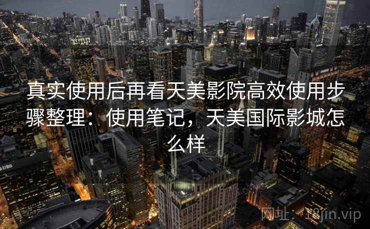 真实使用后再看天美影院高效使用步骤整理:使用笔记,天美国际影城怎么样 真实使用后再看天美影院高效使用步骤整理:使用笔记,天美国际影城怎么样