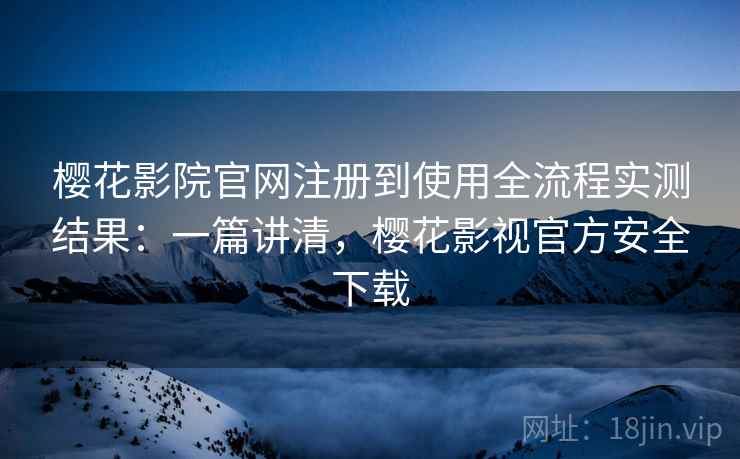 樱花影院官网注册到使用全流程实测结果：一篇讲清，樱花影视官方安全下载