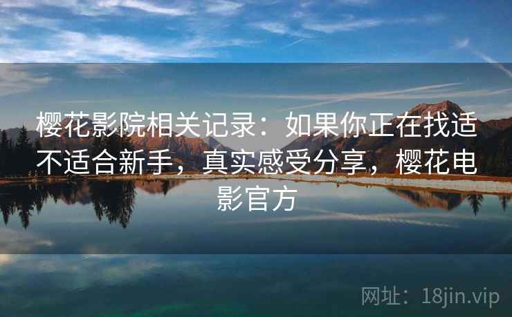 樱花影院相关记录:如果你正在找适不适合新手,真实感受分享,樱花电影官方 樱花影院相关记录:如果你正在找适不适合新手,真实感受分享,樱花电影官方