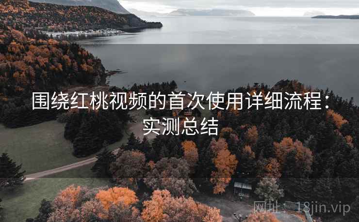 围绕红桃视频的首次使用详细流程:实测总结 围绕红桃视频的首次使用详细流程:实测总结