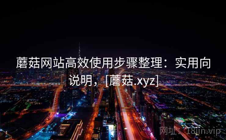 蘑菇网站高效使用步骤整理：实用向说明，[蘑菇.xyz]