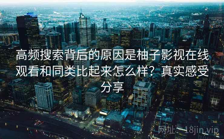 高频搜索背后的原因是柚子影视在线观看和同类比起来怎么样?真实感受分享 高频搜索背后的原因是柚子影视在线观看和同类比起来怎么样?真实感受分享