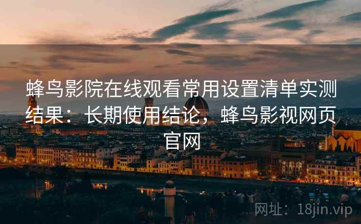 蜂鸟影院在线观看常用设置清单实测结果:长期使用结论,蜂鸟影视网页官网 蜂鸟影院在线观看常用设置清单实测结果:长期使用结论,蜂鸟影视网页官网