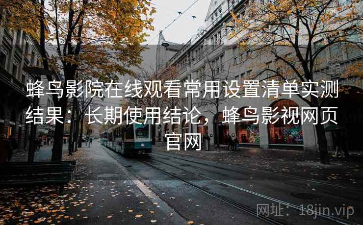 蜂鸟影院在线观看常用设置清单实测结果:长期使用结论,蜂鸟影视网页官网 蜂鸟影院在线观看常用设置清单实测结果:长期使用结论,蜂鸟影视网页官网