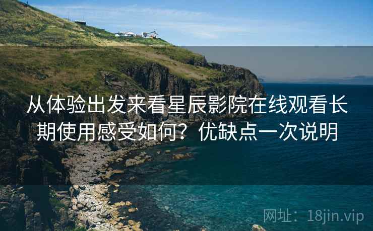 从体验出发来看星辰影院在线观看长期使用感受如何?优缺点一次说明 从体验出发来看星辰影院在线观看长期使用感受如何?优缺点一次说明