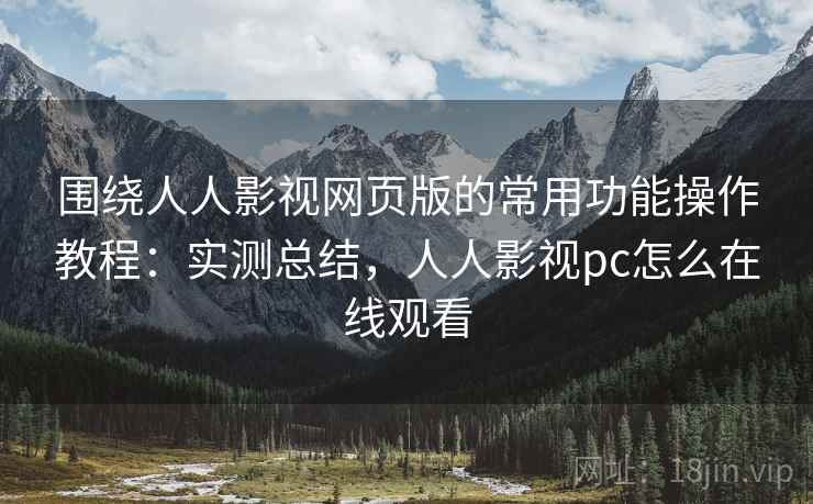 围绕人人影视网页版的常用功能操作教程:实测总结,人人影视pc怎么在线观看 围绕人人影视网页版的常用功能操作教程:实测总结,人人影视pc怎么在线观看