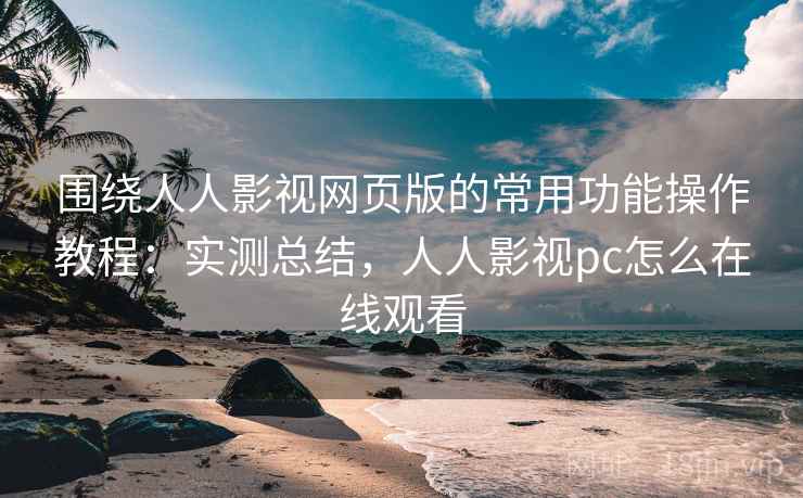 围绕人人影视网页版的常用功能操作教程:实测总结,人人影视pc怎么在线观看 围绕人人影视网页版的常用功能操作教程:实测总结,人人影视pc怎么在线观看