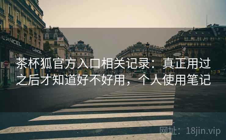茶杯狐官方入口相关记录:真正用过之后才知道好不好用,个人使用笔记 茶杯狐官方入口相关记录:真正用过之后才知道好不好用,个人使用笔记