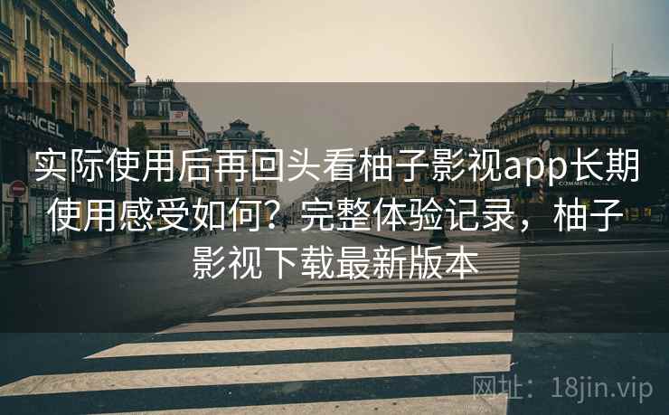 实际使用后再回头看柚子影视app长期使用感受如何？完整体验记录，柚子影视下载最新版本