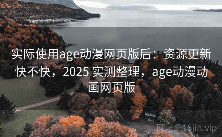 实际使用age动漫网页版后:资源更新快不快,2025 实测整理,age动漫动画网页版 实际使用age动漫网页版后:资源更新快不快,2025 实测整理,age动漫动画网页版