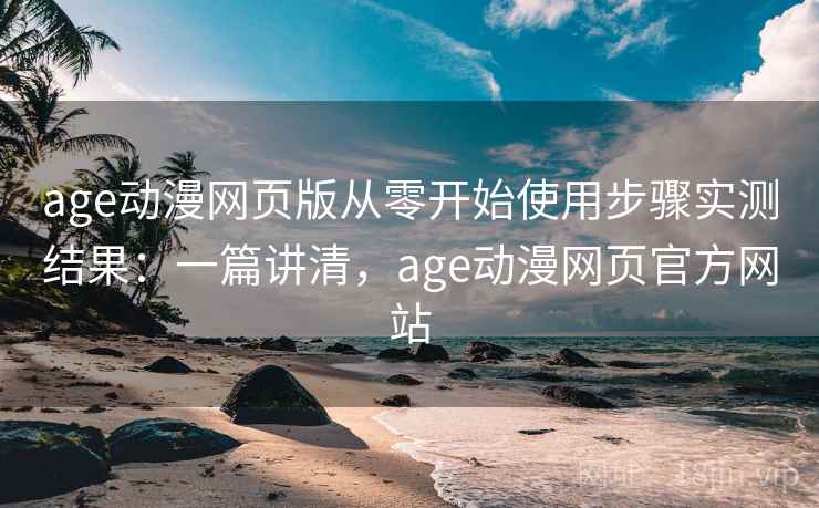 age动漫网页版从零开始使用步骤实测结果:一篇讲清,age动漫网页官方网站 age动漫网页版从零开始使用步骤实测结果:一篇讲清,age动漫网页官方网站