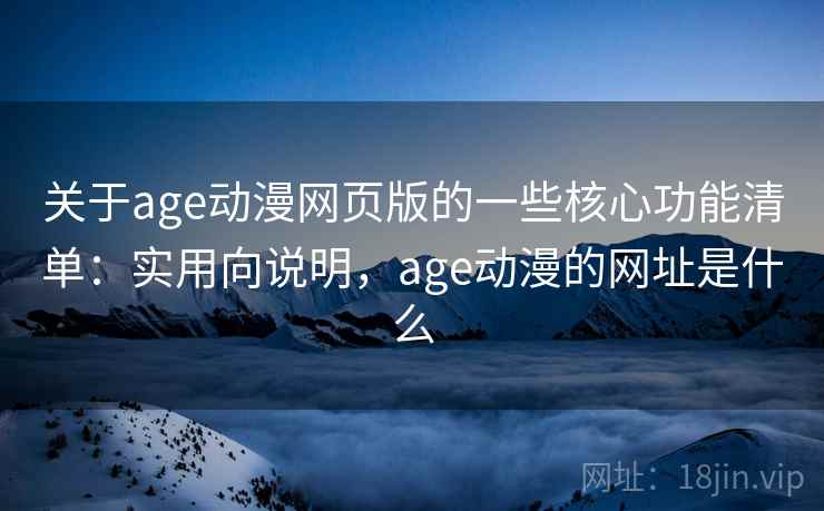 关于age动漫网页版的一些核心功能清单:实用向说明,age动漫的网址是什么 关于age动漫网页版的一些核心功能清单:实用向说明,age动漫的网址是什么