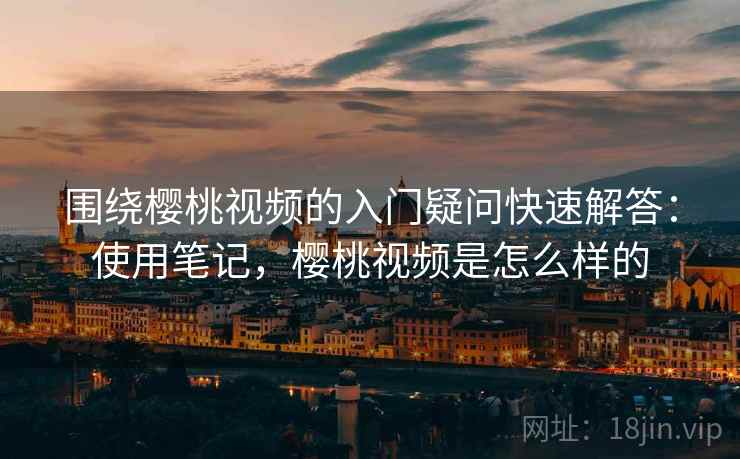 围绕樱桃视频的入门疑问快速解答:使用笔记,樱桃视频是怎么样的 围绕樱桃视频的入门疑问快速解答:使用笔记,樱桃视频是怎么样的