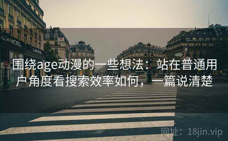 围绕age动漫的一些想法:站在普通用户角度看搜索效率如何,一篇说清楚 围绕age动漫的一些想法:站在普通用户角度看搜索效率如何,一篇说清楚