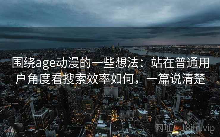 围绕age动漫的一些想法:站在普通用户角度看搜索效率如何,一篇说清楚 围绕age动漫的一些想法:站在普通用户角度看搜索效率如何,一篇说清楚
