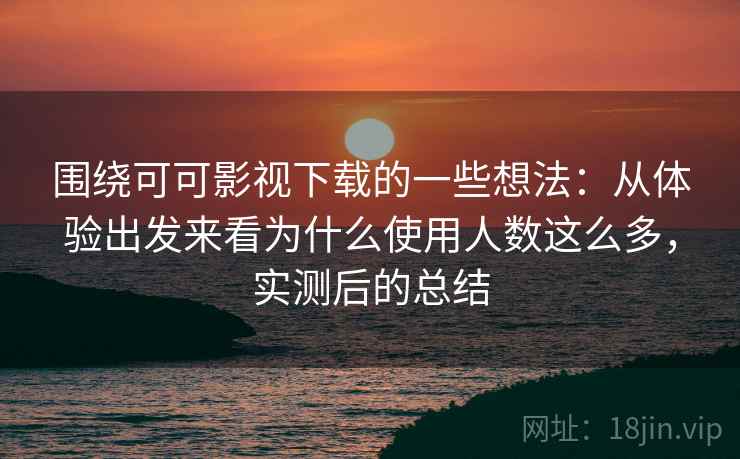 围绕可可影视下载的一些想法:从体验出发来看为什么使用人数这么多,实测后的总结 围绕可可影视下载的一些想法:从体验出发来看为什么使用人数这么多,实测后的总结