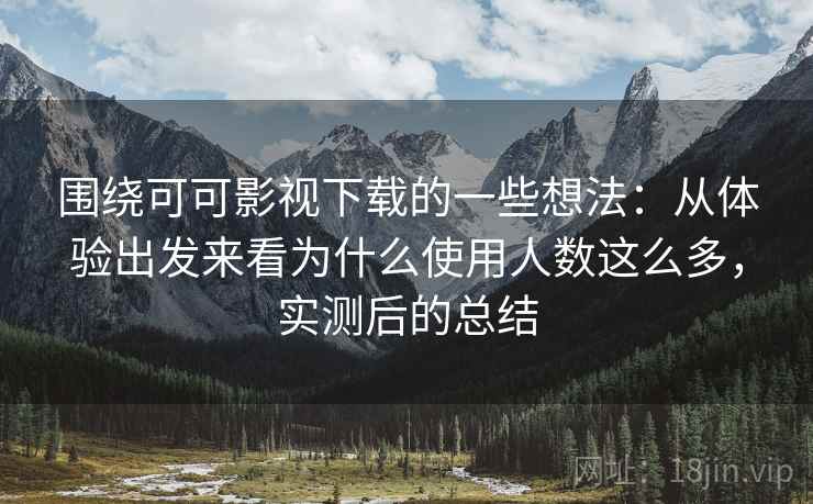 围绕可可影视下载的一些想法:从体验出发来看为什么使用人数这么多,实测后的总结 围绕可可影视下载的一些想法:从体验出发来看为什么使用人数这么多,实测后的总结