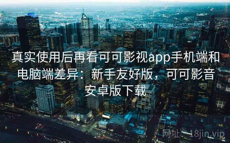 真实使用后再看可可影视app手机端和电脑端差异:新手友好版,可可影音安卓版下载 真实使用后再看可可影视app手机端和电脑端差异:新手友好版,可可影音安卓版下载