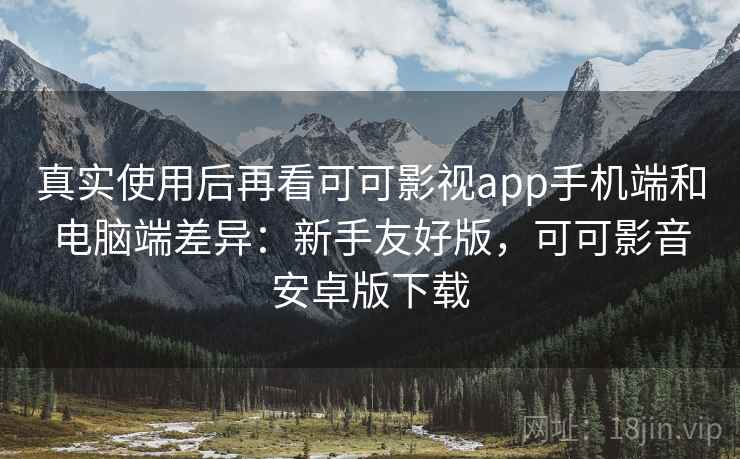 真实使用后再看可可影视app手机端和电脑端差异:新手友好版,可可影音安卓版下载 真实使用后再看可可影视app手机端和电脑端差异:新手友好版,可可影音安卓版下载