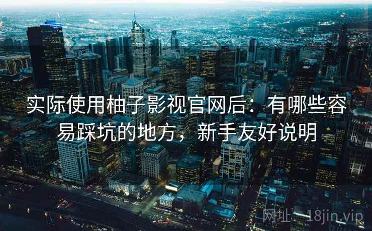 实际使用柚子影视官网后:有哪些容易踩坑的地方,新手友好说明 实际使用柚子影视官网后:有哪些容易踩坑的地方,新手友好说明