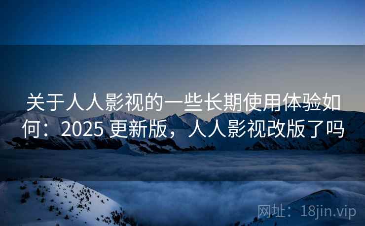 关于人人影视的一些长期使用体验如何:2025 更新版,人人影视改版了吗 关于人人影视的一些长期使用体验如何:2025 更新版,人人影视改版了吗