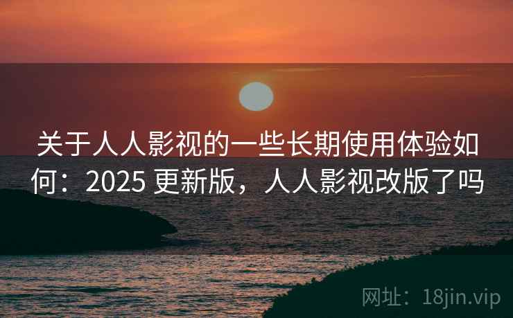 关于人人影视的一些长期使用体验如何:2025 更新版,人人影视改版了吗 关于人人影视的一些长期使用体验如何:2025 更新版,人人影视改版了吗