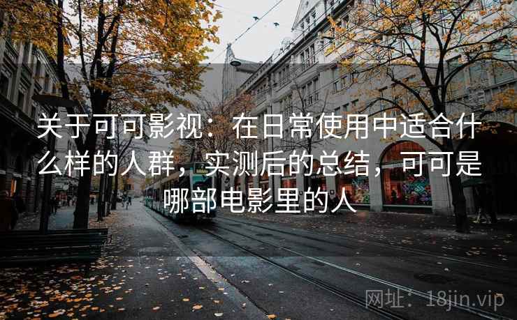 关于可可影视:在日常使用中适合什么样的人群,实测后的总结,可可是哪部电影里的人 关于可可影视:在日常使用中适合什么样的人群,实测后的总结,可可是哪部电影里的人