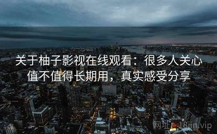关于柚子影视在线观看:很多人关心值不值得长期用,真实感受分享 关于柚子影视在线观看:很多人关心值不值得长期用,真实感受分享