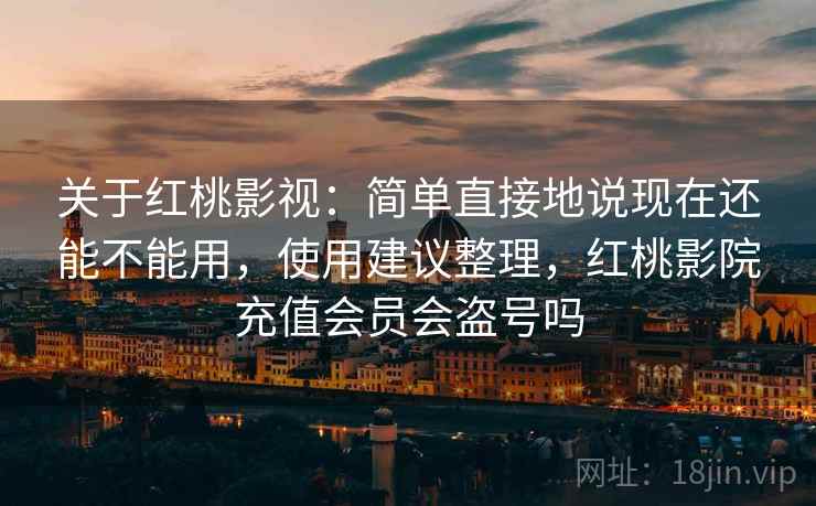 关于红桃影视：简单直接地说现在还能不能用，使用建议整理，红桃影院充值会员会盗号吗