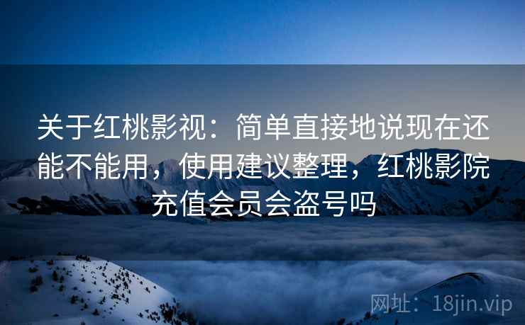 关于红桃影视：简单直接地说现在还能不能用，使用建议整理，红桃影院充值会员会盗号吗