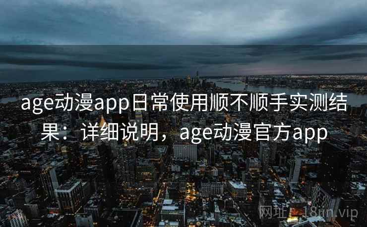 age动漫app日常使用顺不顺手实测结果:详细说明,age动漫官方app age动漫app日常使用顺不顺手实测结果:详细说明,age动漫官方app