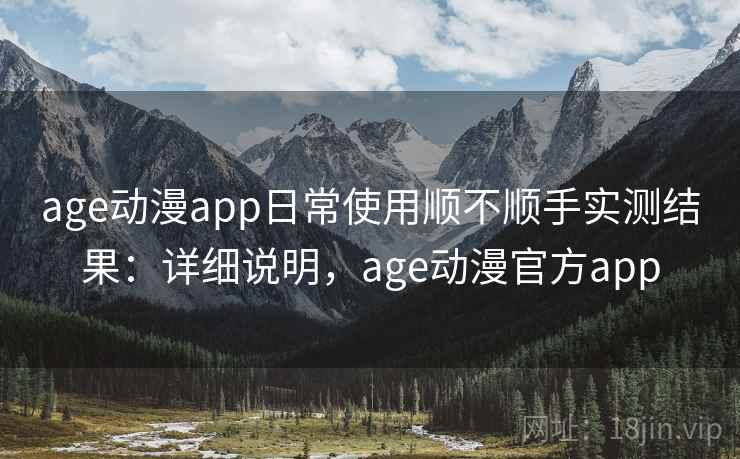 age动漫app日常使用顺不顺手实测结果:详细说明,age动漫官方app age动漫app日常使用顺不顺手实测结果:详细说明,age动漫官方app