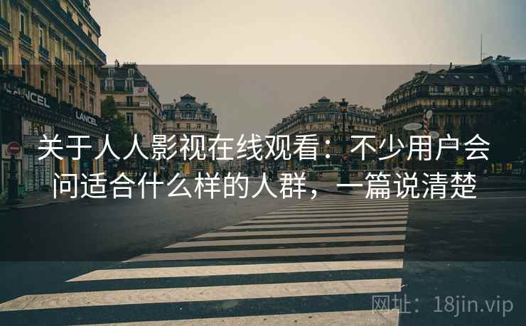 关于人人影视在线观看:不少用户会问适合什么样的人群,一篇说清楚 关于人人影视在线观看:不少用户会问适合什么样的人群,一篇说清楚