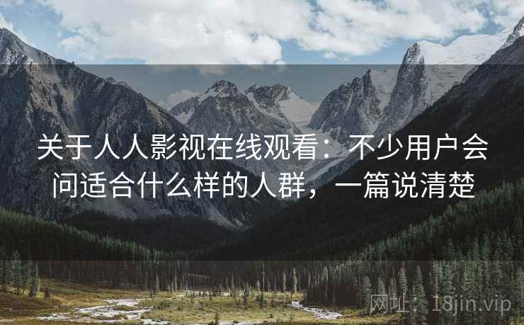 关于人人影视在线观看:不少用户会问适合什么样的人群,一篇说清楚 关于人人影视在线观看:不少用户会问适合什么样的人群,一篇说清楚