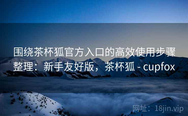 围绕茶杯狐官方入口的高效使用步骤整理:新手友好版,茶杯狐 - cupfox 围绕茶杯狐官方入口的高效使用步骤整理:新手友好版,茶杯狐 - cupfox