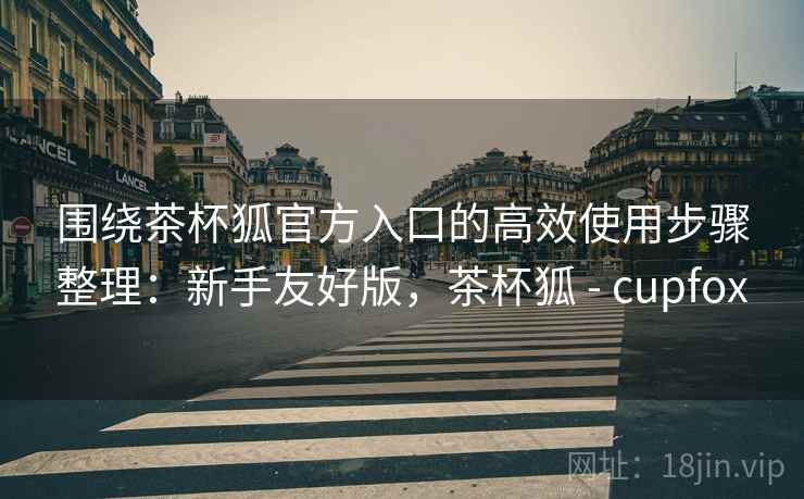 围绕茶杯狐官方入口的高效使用步骤整理:新手友好版,茶杯狐 - cupfox 围绕茶杯狐官方入口的高效使用步骤整理:新手友好版,茶杯狐 - cupfox