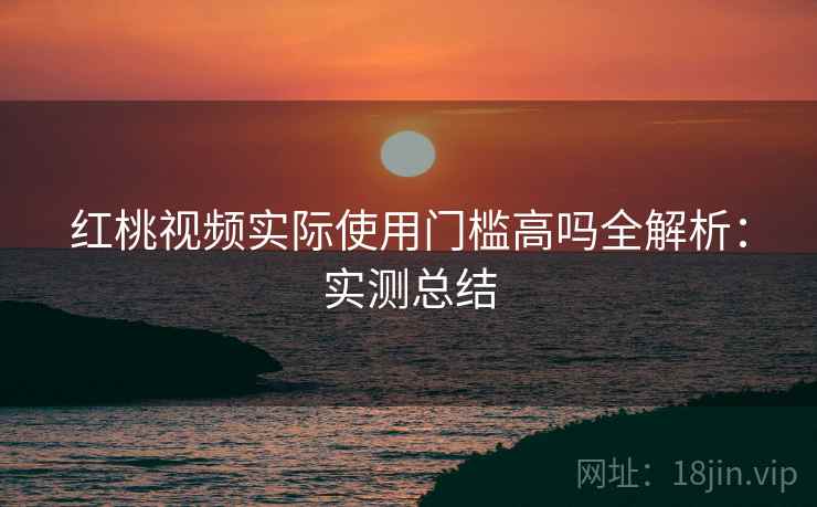 红桃视频实际使用门槛高吗全解析:实测总结 红桃视频实际使用门槛高吗全解析:实测总结