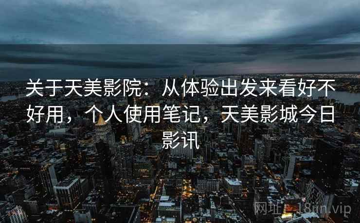 关于天美影院:从体验出发来看好不好用,个人使用笔记,天美影城今日影讯 关于天美影院:从体验出发来看好不好用,个人使用笔记,天美影城今日影讯
